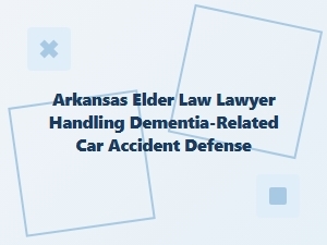 Arkansas Elder Law Lawyer for Dementia-Related Accident Defense
