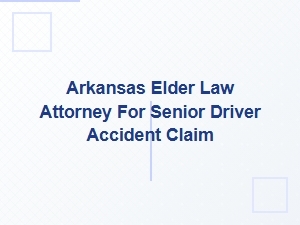 Arkansas Elder Law Attorney for Senior Driver Accident Claims
